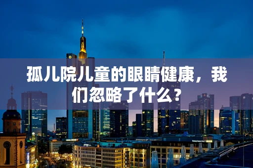 孤儿院儿童的眼睛健康，我们忽略了什么？