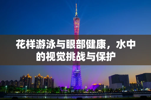 花样游泳与眼部健康，水中的视觉挑战与保护