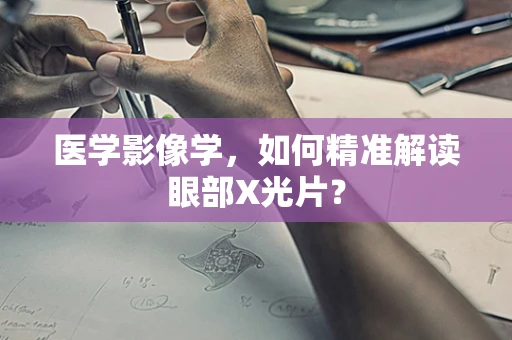 医学影像学，如何精准解读眼部X光片？