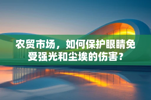农贸市场，如何保护眼睛免受强光和尘埃的伤害？