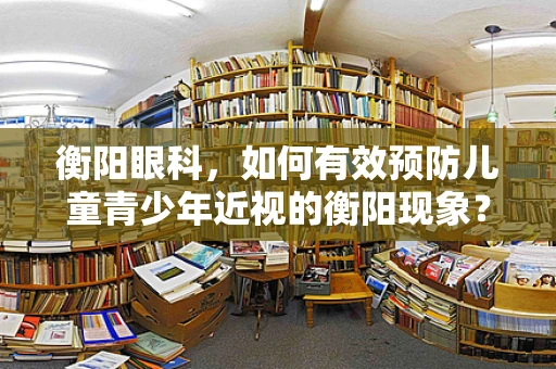 衡阳眼科，如何有效预防儿童青少年近视的衡阳现象？