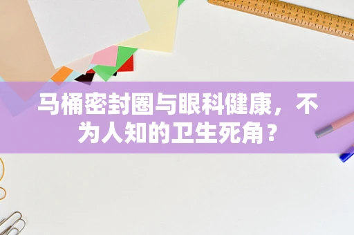 马桶密封圈与眼科健康，不为人知的卫生死角？