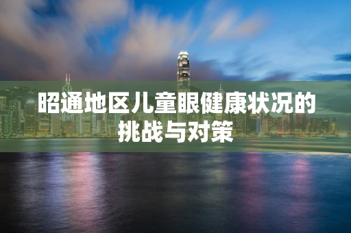 昭通地区儿童眼健康状况的挑战与对策
