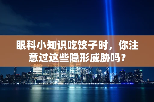 眼科小知识吃饺子时，你注意过这些隐形威胁吗？