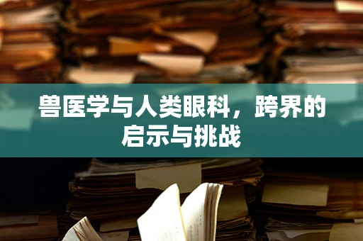 兽医学与人类眼科，跨界的启示与挑战