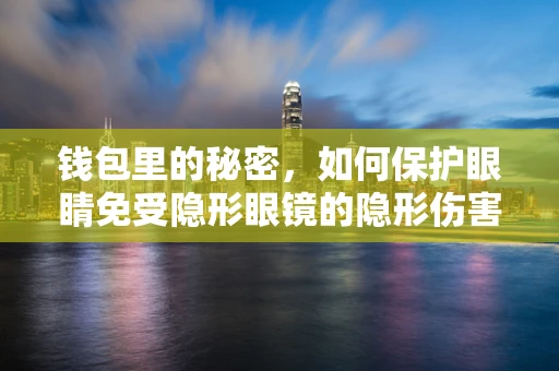 钱包里的秘密，如何保护眼睛免受隐形眼镜的隐形伤害？