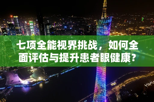 七项全能视界挑战，如何全面评估与提升患者眼健康？