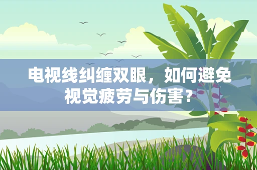电视线纠缠双眼，如何避免视觉疲劳与伤害？