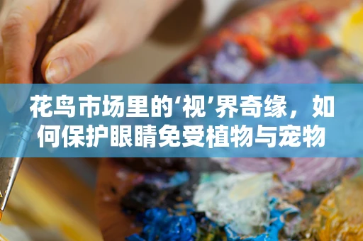 花鸟市场里的‘视’界奇缘，如何保护眼睛免受植物与宠物的影响？