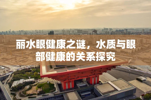丽水眼健康之谜，水质与眼部健康的关系探究