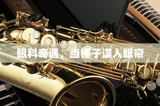 眼科奇遇，当锤子误入眼帘