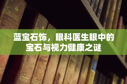 蓝宝石饰，眼科医生眼中的宝石与视力健康之谜