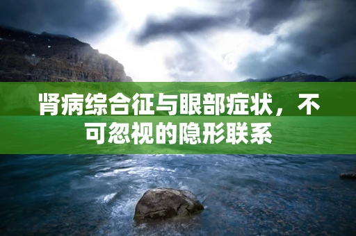 肾病综合征与眼部症状，不可忽视的隐形联系