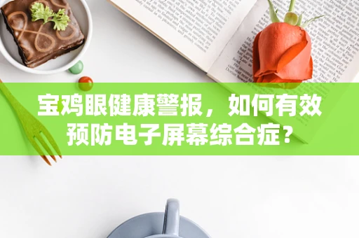 宝鸡眼健康警报，如何有效预防电子屏幕综合症？