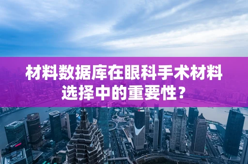 材料数据库在眼科手术材料选择中的重要性？