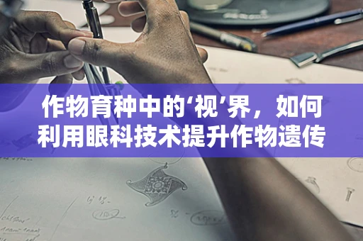 作物育种中的‘视’界，如何利用眼科技术提升作物遗传改良效率？