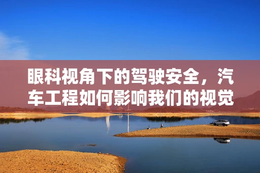 眼科视角下的驾驶安全，汽车工程如何影响我们的视觉健康？