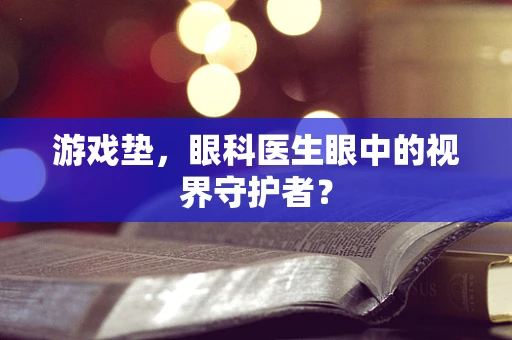 游戏垫，眼科医生眼中的视界守护者？