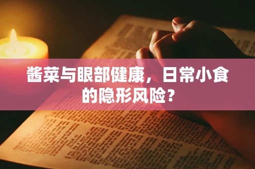 酱菜与眼部健康，日常小食的隐形风险？