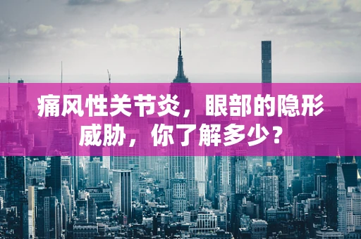 痛风性关节炎，眼部的隐形威胁，你了解多少？