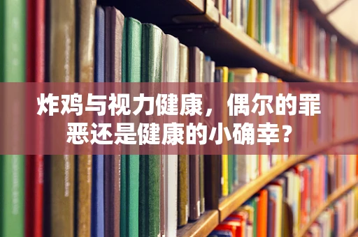 炸鸡与视力健康，偶尔的罪恶还是健康的小确幸？