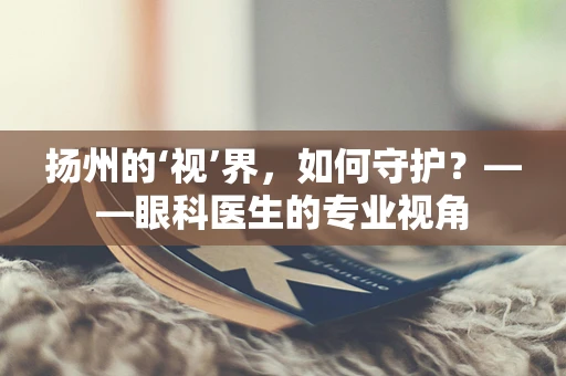 扬州的‘视’界，如何守护？——眼科医生的专业视角