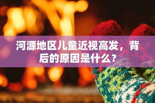 河源地区儿童近视高发，背后的原因是什么？