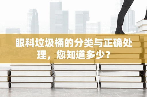 眼科垃圾桶的分类与正确处理，您知道多少？