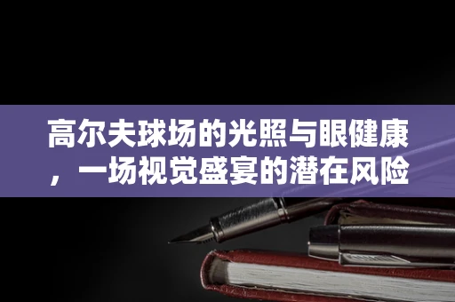 高尔夫球场的光照与眼健康，一场视觉盛宴的潜在风险？