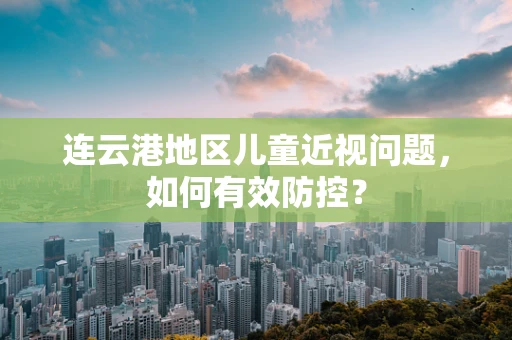 连云港地区儿童近视问题，如何有效防控？