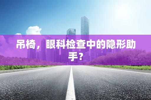 吊椅，眼科检查中的隐形助手？