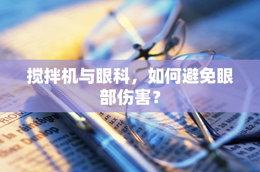 搅拌机与眼科，如何避免眼部伤害？