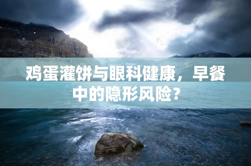 鸡蛋灌饼与眼科健康，早餐中的隐形风险？