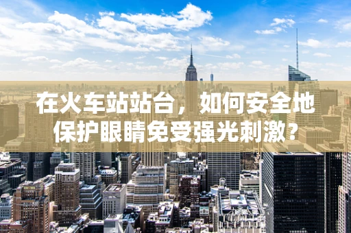 在火车站站台，如何安全地保护眼睛免受强光刺激？