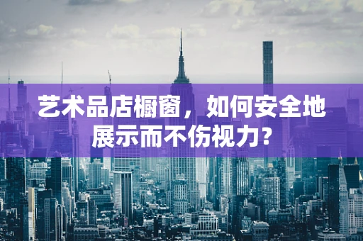 艺术品店橱窗，如何安全地展示而不伤视力？