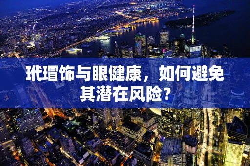 玳瑁饰与眼健康，如何避免其潜在风险？