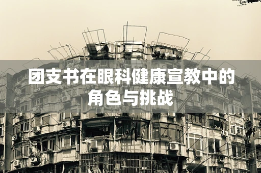 团支书在眼科健康宣教中的角色与挑战
