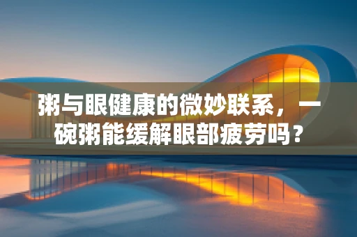 粥与眼健康的微妙联系，一碗粥能缓解眼部疲劳吗？