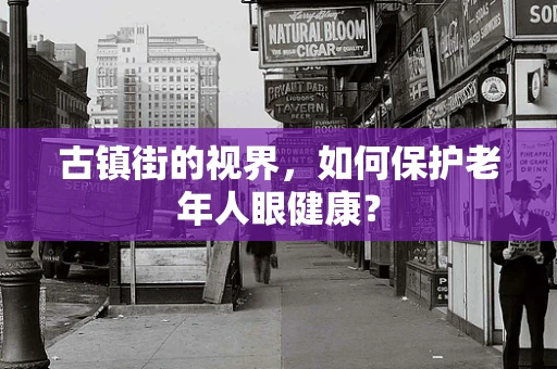 古镇街的视界，如何保护老年人眼健康？