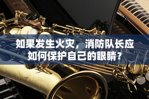如果发生火灾，消防队长应如何保护自己的眼睛？