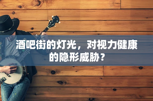 酒吧街的灯光，对视力健康的隐形威胁？