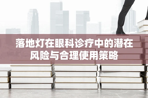 落地灯在眼科诊疗中的潜在风险与合理使用策略