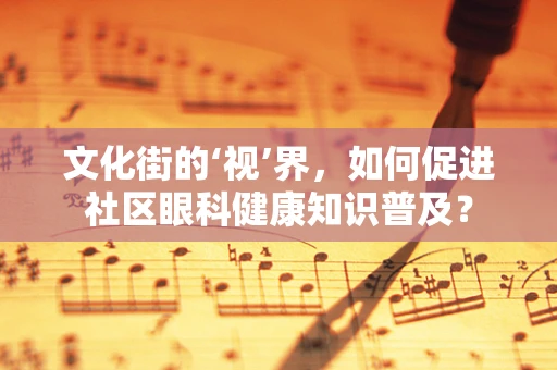 文化街的‘视’界，如何促进社区眼科健康知识普及？