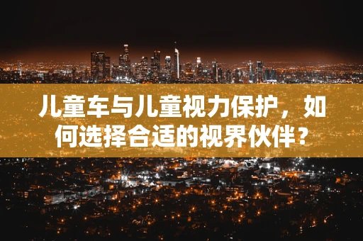 儿童车与儿童视力保护，如何选择合适的视界伙伴？