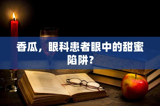 香瓜，眼科患者眼中的甜蜜陷阱？
