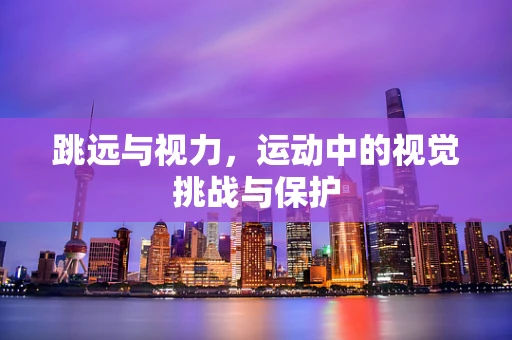 跳远与视力，运动中的视觉挑战与保护