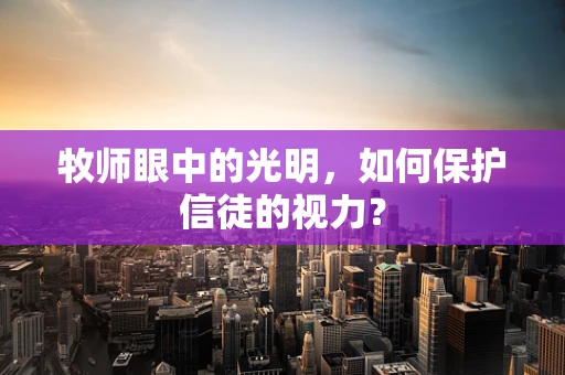 牧师眼中的光明，如何保护信徒的视力？