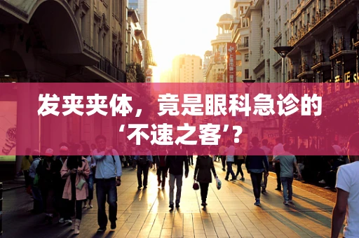 发夹夹体，竟是眼科急诊的‘不速之客’？