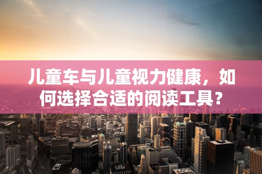 儿童车与儿童视力健康，如何选择合适的阅读工具？