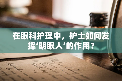 在眼科护理中，护士如何发挥‘明眼人’的作用？